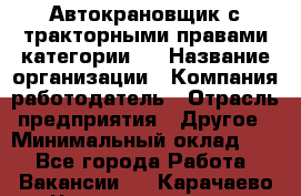 Автокрановщик с тракторными правами категории D › Название организации ­ Компания-работодатель › Отрасль предприятия ­ Другое › Минимальный оклад ­ 1 - Все города Работа » Вакансии   . Карачаево-Черкесская респ.